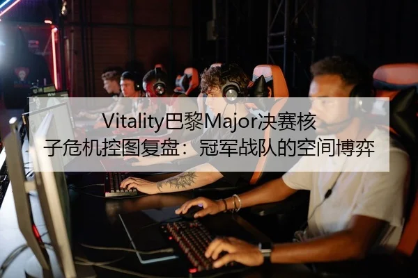 Vitality巴黎Major决赛核子危机控图复盘：冠军战队的空间博弈（2026LOL）